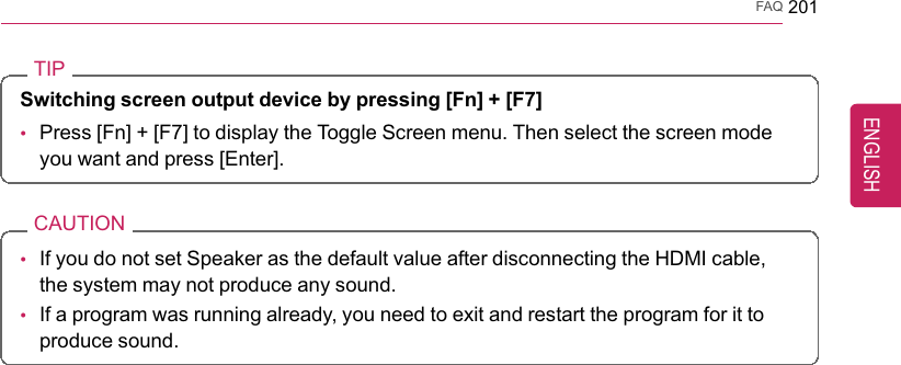 FAQ 201TIPSwitching screen output device by pressing [Fn] + [F7]•Press [Fn] + [F7] to display the Toggle Screen menu. Then select the screen modeyou want and press [Enter].CAUTION•If you do not set Speaker as the default value after disconnecting the HDMI cable,the system may not produce any sound.•If a program was running already, you need to exit and restart the program for it toproduce sound.ENGLISH
