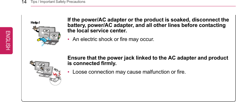 14 Tips / Important Safety PrecautionsIf the power/AC adapter or the product is soaked, disconnect thebattery, power/AC adapter, and all other lines before contactingthe local service center.•An electric shock or fire may occur.Ensure that the power jack linked to the AC adapter and productis connected firmly.•Loose connection may cause malfunction or fire.ENGLISH
