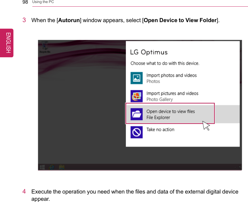 98 Using the PC3When the [Autorun] window appears, select [Open Device to View Folder].4Execute the operation you need when the files and data of the external digital deviceappear.ENGLISH