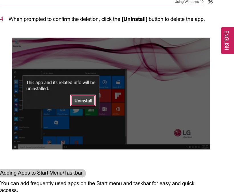 Using Windows 10 354When prompted to confirm the deletion, click the [Uninstall] button to delete the app.Adding Apps to Start Menu/TaskbarYou can add frequently used apps on the Start menu and taskbar for easy and quickaccess.ENGLISH
