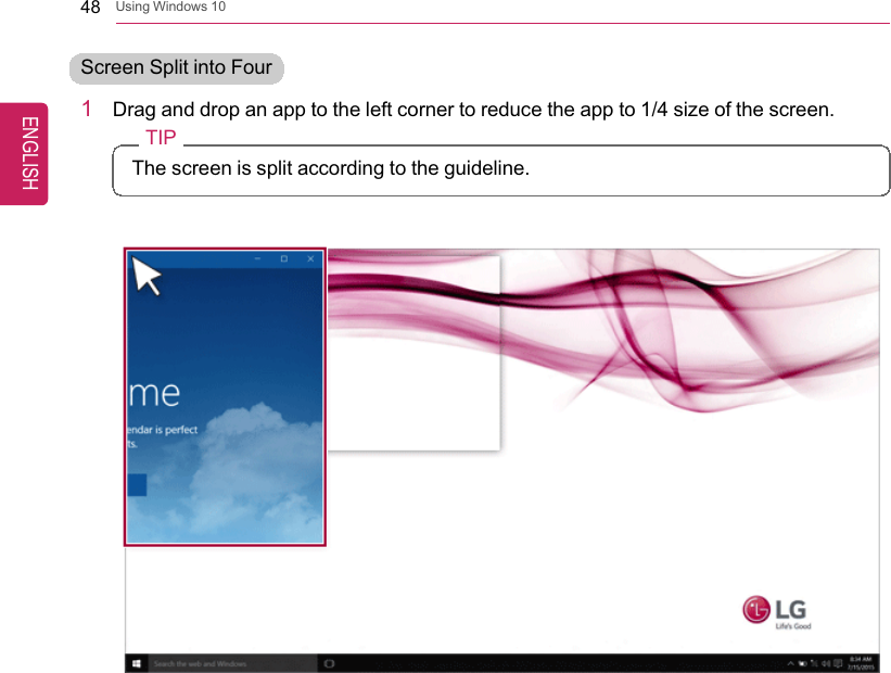 48 Using Windows 10Screen Split into Four1Drag and drop an app to the left corner to reduce the app to 1/4 size of the screen.TIPThe screen is split according to the guideline.ENGLISH