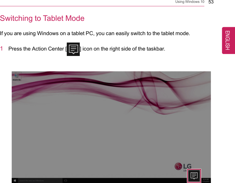 Using Windows 10 53Switching to Tablet ModeIf you are using Windows on a tablet PC, you can easily switch to the tablet mode.1Press the Action Center [] icon on the right side of the taskbar.ENGLISH
