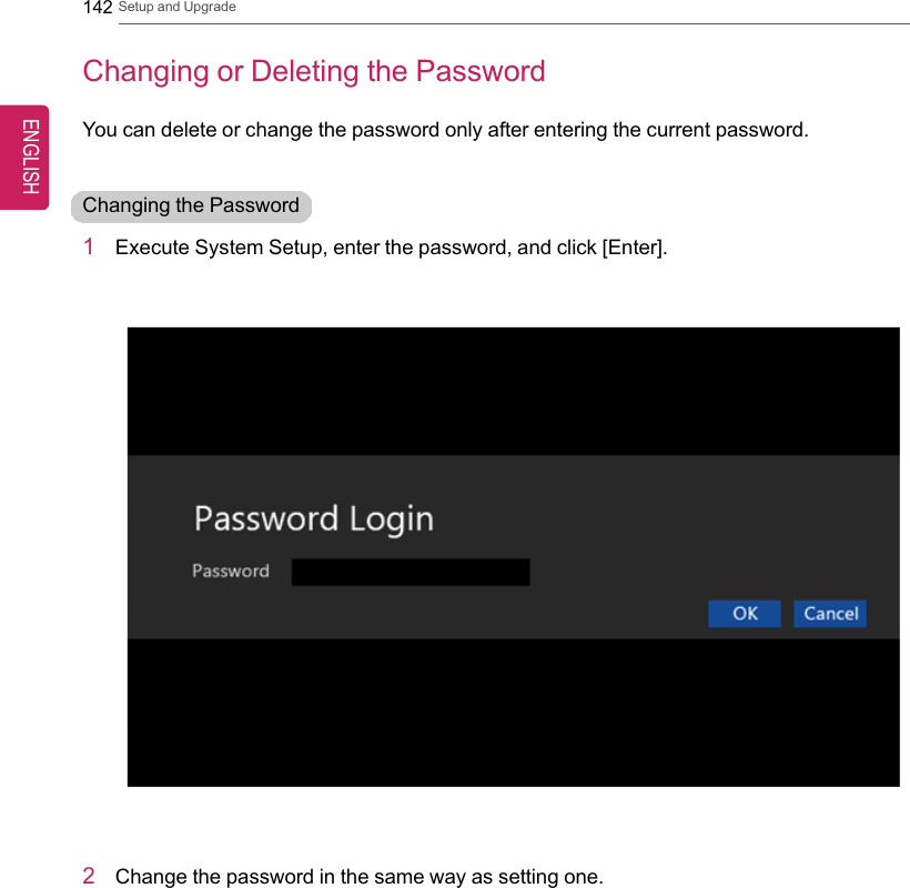 142 Setup and UpgradeChanging or Deleting the PasswordYou can delete or change the password only after entering the current password.Changing the Password1Execute System Setup, enter the password, and click [Enter].2Change the password in the same way as setting one.ENGLISH