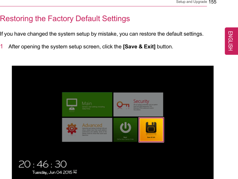 Setup and Upgrade 155Restoring the Factory Default SettingsIf you have changed the system setup by mistake, you can restore the default settings.1After opening the system setup screen, click the [Save &amp; Exit] button.ENGLISH