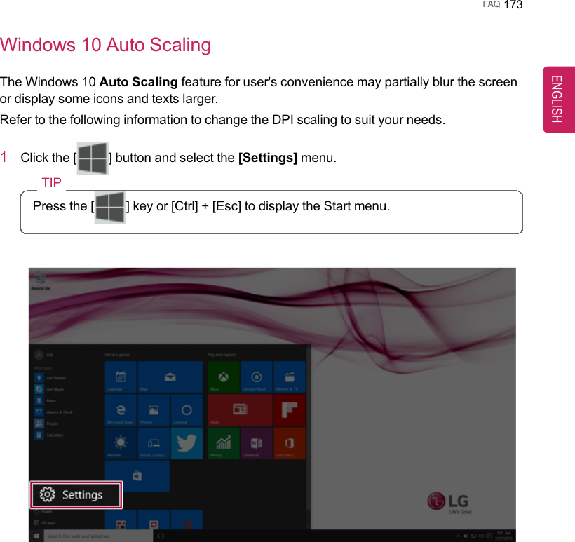 FAQ 173Windows 10 Auto ScalingThe Windows 10 Auto Scaling feature for user&apos;s convenience may partially blur the screenor display some icons and texts larger.Refer to the following information to change the DPI scaling to suit your needs.1Click the [] button and select the [Settings] menu.TIPPress the [ ] key or [Ctrl] + [Esc] to display the Start menu.ENGLISH