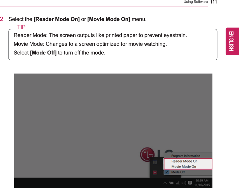 Using Software 1112Select the [Reader Mode On] or [Movie Mode On] menu.TIPReader Mode: The screen outputs like printed paper to prevent eyestrain.Movie Mode: Changes to a screen optimized for movie watching.Select [Mode Off] to turn off the mode.ENGLISH