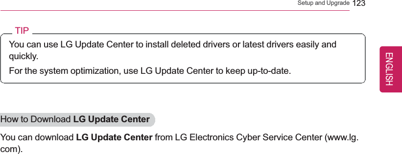 Setup and Upgrade 123TIPYou can use LG Update Center to install deleted drivers or latest drivers easily andquickly.For the system optimization, use LG Update Center to keep up-to-date.How to Download LG Update CenterYou can download LG Update Center from LG Electronics Cyber Service Center (www.lg.com).ENGLISH