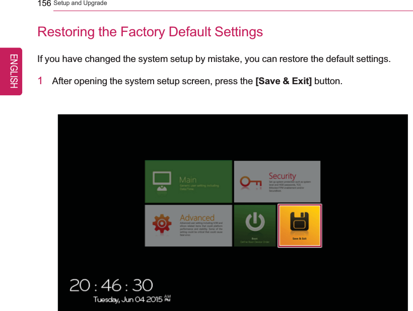 156 Setup and UpgradeRestoring the Factory Default SettingsIf you have changed the system setup by mistake, you can restore the default settings.1After opening the system setup screen, press the [Save &amp; Exit] button.ENGLISH