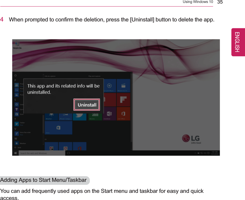 Using Windows 10 354When prompted to confirm the deletion, press the [Uninstall] button to delete the app.Adding Apps to Start Menu/TaskbarYou can add frequently used apps on the Start menu and taskbar for easy and quickaccess.ENGLISH