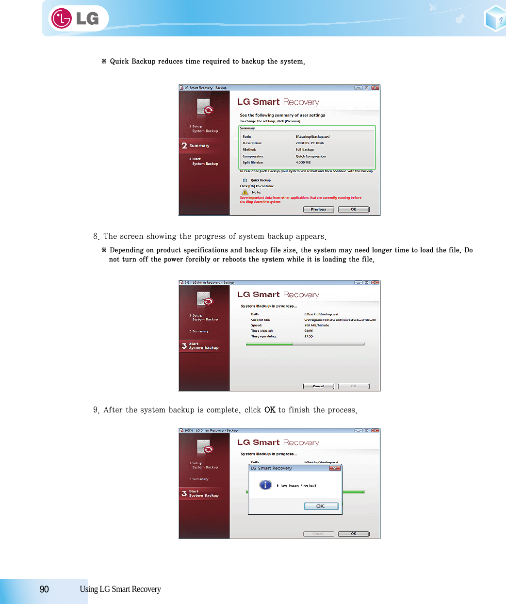 90            Using LG Smart Recovery※ Quick Backup reduces time required to backup the system.8. The screen showing the progress of system backup appears.※ Depending on product specifications and backup file size, the system may need longer time to load the file. Donot turn off the power forcibly or reboots the system while it is loading the file.9. After the system backup is complete, click OK to finish the process.