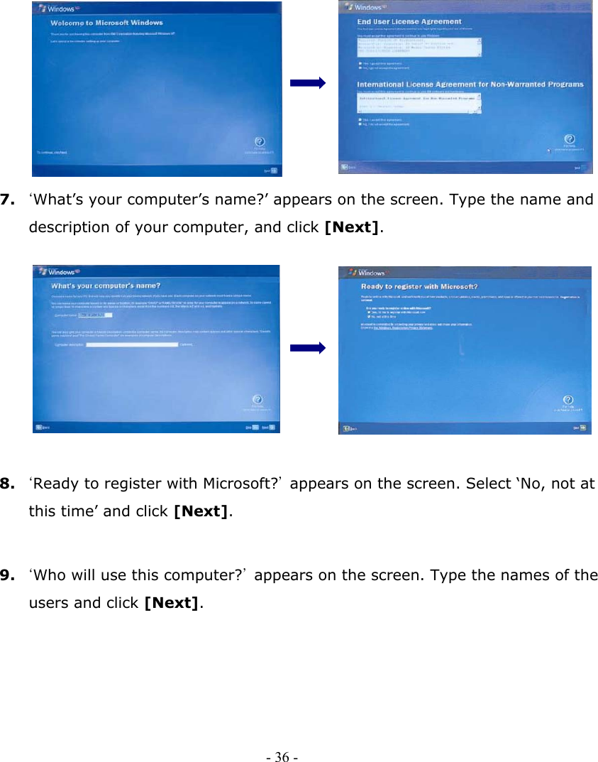               7. ‘What’s your computer’s name?’ appears on the screen. Type the name and description of your computer, and click [Next].             8. ‘Ready to register with Microsoft?’ appears on the screen. Select ‘No, not at this time’ and click [Next].   9. ‘Who will use this computer?’  appears on the screen. Type the names of the users and click [Next].       - 36 -      