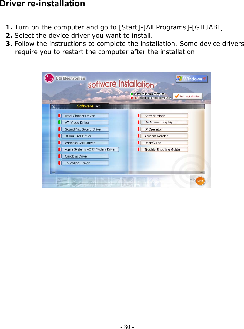     Driver re-installation  1. Turn on the computer and go to [Start]-[All Programs]-[GILJABI]. 2. Select the device driver you want to install. 3. Follow the instructions to complete the installation. Some device drivers   require you to restart the computer after the installation.                              - 80 -      