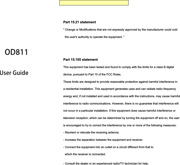OD811User GuidePart 15.21 statement Part 15.105 statement I    This Device is not intended for sale the U.S.APart 15 Class B ComplianceBody-worn OperationThis Mobile Broadband USB Modem is approved for use in normal size laptop computers only (typically with 12” or larger display screens).To comply with FCC RF exposure requirements, this modem should not be used in configurations that cannot maintain at least 5mm (approximately 0.2 inches) from your body.Also, when using the USB extension cable, place the USB modem away from your body or any other transmitter of the laptop or PC.This USB modem has been tested for compliance with FCC/IC RF exposure limits in the laptop computers configurations with horizontal and vertical USB slots and can be used in laptop computers with substantially similar physical dimensions, construction and electrical and RF characteristics.When using this USB modem in your computer, it must not be co-located or simultaneously transmit with any other radio (for example, Bluetooth or WiFi radios)  in the computer.2 OD811  |  User GuideGetting StartedInsert the SIM Cardr 0QFOUIFDPWFSCZQVTIJOHJUr *OTFSUUIF4*.DBSEJOUP4*.TMPUJOUIFEJSFDUJPOJOEJDBUFEPOUIFTMPU.BLFTVSFUPQVTIUIF4*.DBSEDPNQMFUFMZJOUPTMPUVOUJMJUTGVMMZJOTFSUFEr $MPTFUIFDPWFSBOEQVTIVQVOUJMJUDMJDLTJOUPQMBDF