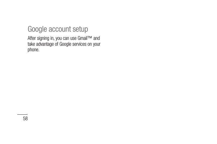 58After signing in, you can use Gmail™ and take advantage of Google services on your phone. Google account setup