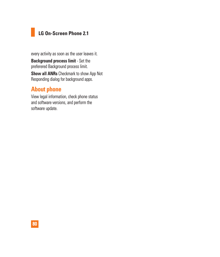 80every activity as soon as the user leaves it.Background process limit - Set the preferered Background process limit.Show all ANRs Checkmark to show App Not Responding dialog for background apps.About phoneView legal information, check phone status and software versions, and perform the software update. LG On-Screen Phone 2.1