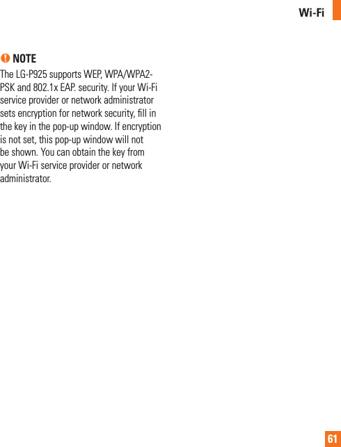 61n NOTEThe LG-P925 supports WEP, WPA/WPA2-PSK and 802.1x EAP. security. If your Wi-Fi service provider or network administrator sets encryption for network security, ﬁll in the key in the pop-up window. If encryption is not set, this pop-up window will not be shown. You can obtain the key from your Wi-Fi service provider or network administrator.Wi-Fi