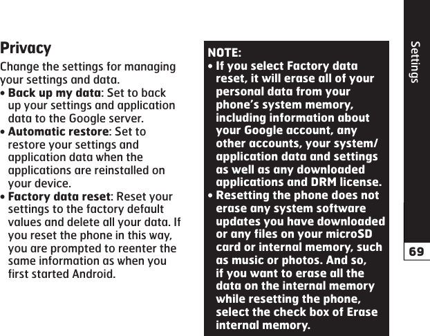 SettingsChange the settings for managing your settings and data.: Set to back up your settings and application data to the Google server.: Set to restore your settings and application data when the applications are reinstalled on your device.: Reset your settings to the factory default values and delete all your data. If you reset the phone in this way, you are prompted to reenter the same information as when you first started Android.