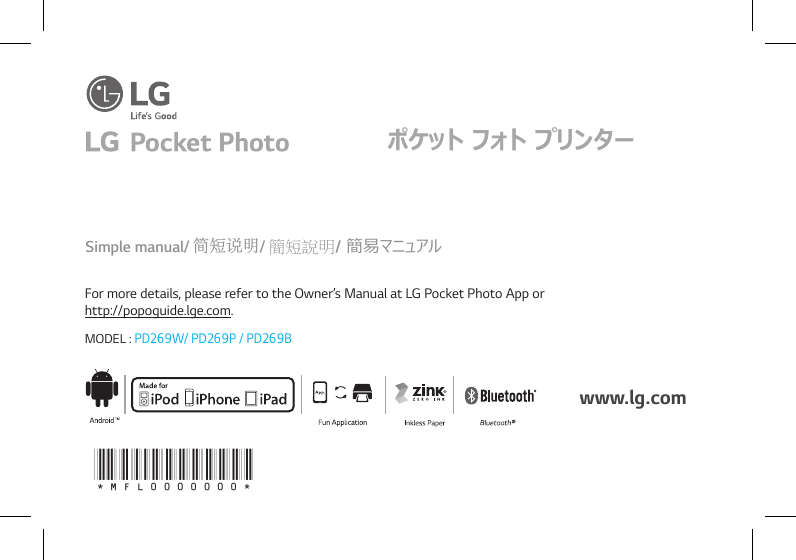 For more details, please refer to the Owner’s Manual at LG Pocket Photo App or  http://popoguide.lge.com.  MODEL : PD269W/ PD269P / PD269BSimple manual/ 简短说明/ 簡短說明/ 簡易マニュアルwww.lg.comポケット フォト プリンター*MFL0000000*