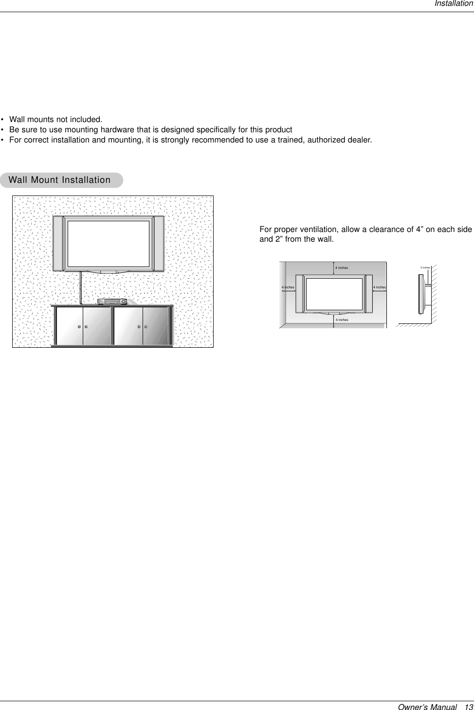 Owner’s Manual   13Installation• Wall mounts not included.• Be sure to use mounting hardware that is designed specifically for this product• For correct installation and mounting, it is strongly recommended to use a trained, authorized dealer.WWall Mount Installationall Mount InstallationFor proper ventilation, allow a clearance of 4” on each sideand 2” from the wall. 4 inches4 inches4 inches4 inches2 inches