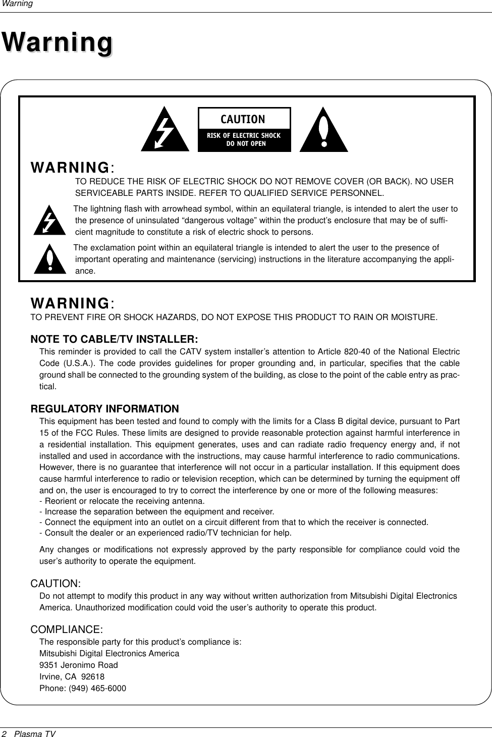 2 Plasma TVWarningWARNING:TO REDUCE THE RISK OF ELECTRIC SHOCK DO NOT REMOVE COVER (OR BACK). NO USERSERVICEABLE PARTS INSIDE. REFER TO QUALIFIED SERVICE PERSONNEL.The lightning flash with arrowhead symbol, within an equilateral triangle, is intended to alert the user tothe presence of uninsulated “dangerous voltage” within the product’s enclosure that may be of suffi-cient magnitude to constitute a risk of electric shock to persons.The exclamation point within an equilateral triangle is intended to alert the user to the presence ofimportant operating and maintenance (servicing) instructions in the literature accompanying the appli-ance.WARNING:TO PREVENT FIRE OR SHOCK HAZARDS, DO NOT EXPOSE THIS PRODUCT TO RAIN OR MOISTURE.NOTE TO CABLE/TV INSTALLER:This reminder is provided to call the CATV system installer’s attention to Article 820-40 of the National ElectricCode (U.S.A.). The code provides guidelines for proper grounding and, in particular, specifies that the cableground shall be connected to the grounding system of the building, as close to the point of the cable entry as prac-tical.REGULATORY INFORMATIONThis equipment has been tested and found to comply with the limits for a Class B digital device, pursuant to Part15 of the FCC Rules. These limits are designed to provide reasonable protection against harmful interference ina residential installation. This equipment generates, uses and can radiate radio frequency energy and, if notinstalled and used in accordance with the instructions, may cause harmful interference to radio communications.However, there is no guarantee that interference will not occur in a particular installation. If this equipment doescause harmful interference to radio or television reception, which can be determined by turning the equipment offand on, the user is encouraged to try to correct the interference by one or more of the following measures:- Reorient or relocate the receiving antenna.- Increase the separation between the equipment and receiver.- Connect the equipment into an outlet on a circuit different from that to which the receiver is connected.- Consult the dealer or an experienced radio/TV technician for help.Any changes or modifications not expressly approved by the party responsible for compliance could void theuser’s authority to operate the equipment. CAUTION:Do not attempt to modify this product in any way without written authorization from Mitsubishi Digital ElectronicsAmerica. Unauthorized modification could void the user’s authority to operate this product.COMPLIANCE:The responsible party for this product’s compliance is:Mitsubishi Digital Electronics America9351 Jeronimo RoadIrvine, CA 92618Phone: (949) 465-6000CAUTIONRISK OF ELECTRIC SHOCK        DO NOT OPENWWarningarning