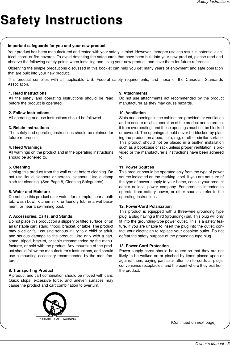 Owner’s Manual   3Safety InstructionsImportant safeguards for you and your new productYour product has been manufactured and tested with your safety in mind. However, improper use can result in potential elec-trical shock or fire hazards. To avoid defeating the safeguards that have been built into your new product, please read andobserve the following safety points when installing and using your new product, and save them for future reference.Observing the simple precautions discussed in this booklet can help you get many years of enjoyment and safe operationthat are built into your new product.This product complies with all applicable U.S. Federal safety requirements, and those of the Canadian StandardsAssociation.1. Read InstructionsAll the safety and operating instructions should be readbefore the product is operated.2. Follow InstructionsAll operating and use instructions should be followed.3. Retain InstructionsThe safety and operating instructions should be retained forfuture reference.4. Heed WarningsAll warnings on the product and in the operating instructionsshould be adhered to.5. CleaningUnplug this product from the wall outlet before cleaning. Donot use liquid cleaners or aerosol cleaners. Use a dampcloth for cleaning. (See Page 8, Cleaning Safeguards)6. Water and MoistureDo not use this product near water, for example, near a bathtub, wash bowl, kitchen sink, or laundry tub, in a wet base-ment, or near a swimming pool.7. Accessories, Carts, and StandsDo not place this product on a slippery or tilted surface, or onan unstable cart, stand, tripod, bracket, or table. The productmay slide or fall, causing serious injury to a child or adult,and serious damage to the product. Use only with a cart,stand, tripod, bracket, or table recommended by the manu-facturer, or sold with the product. Any mounting of the prod-uct should follow the manufacturer’s instructions, and shoulduse a mounting accessory recommended by the manufac-turer.8. Transporting ProductA product and cart combination should be moved with care.Quick stops, excessive force, and uneven surfaces maycause the product and cart combination to overturn.9. AttachmentsDo not use attachments not recommended by the productmanufacturer as they may cause hazards.10. VentilationSlots and openings in the cabinet are provided for ventilationand to ensure reliable operation of the product and to protectit from overheating, and these openings must not be blockedor covered. The openings should never be blocked by plac-ing the product on a bed, sofa, rug, or other similar surface.This product should not be placed in a built-in installationsuch as a bookcase or rack unless proper ventilation is pro-vided or the manufacturer’s instructions have been adheredto.11. Power SourcesThis product should be operated only from the type of powersource indicated on the marking label. If you are not sure ofthe type of power supply to your home, consult your productdealer or local power company. For products intended tooperate from battery power, or other sources, refer to theoperating instructions.12. Power-Cord PolarizationThis product is equipped with a three-wire grounding typeplug, a plug having a third (grounding) pin. This plug will onlyfit into the grounding-type power outlet. This is a safety fea-ture. If you are unable to insert the plug into the outlet, con-tact your electrician to replace your obsolete outlet. Do notdefeat the safety purpose of the grounding-type plug.13. Power-Cord ProtectionPower-supply cords should be routed so that they are notlikely to be walked on or pinched by items placed upon oragainst them, paying particular attention to cords at plugs,convenience receptacles, and the point where they exit fromthe product.PORTABLE CART WARNING(Continued on next page)Safety InstructionsSafety Instructions