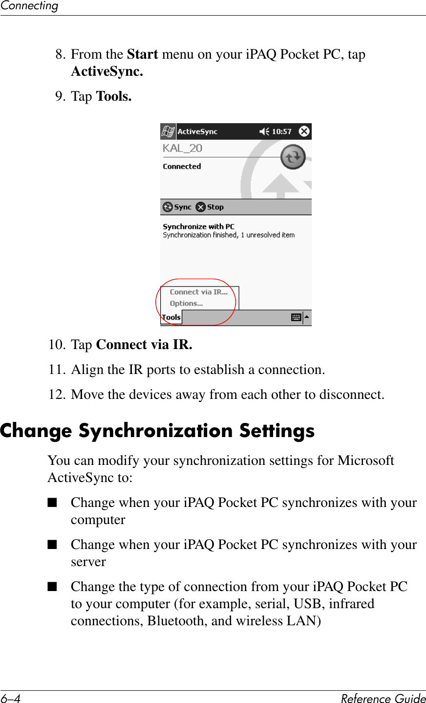 E/C !&quot;#&quot;$&quot;%&amp;&quot;&apos;()*+&quot;67%%&quot;&amp;1*%28. From the Start menu on your iPAQ Pocket PC, tap ActiveSync.9. Tap Tools.10. Tap Connect via IR.11. Align the IR ports to establish a connection.12. Move the devices away from each other to disconnect.2?;$&apos;&quot;&amp;:O$%?!6$)a;7)6$&amp;:&quot;77)$&apos;8You can modify your synchronization settings for Microsoft ActiveSync to:■Change when your iPAQ Pocket PC synchronizes with your computer■Change when your iPAQ Pocket PC synchronizes with your server■Change the type of connection from your iPAQ Pocket PC to your computer (for example, serial, USB, infrared connections, Bluetooth, and wireless LAN)