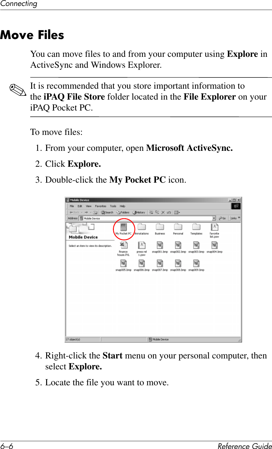 E/E !&quot;#&quot;$&quot;%&amp;&quot;&apos;()*+&quot;67%%&quot;&amp;1*%2Y6N&quot;&amp;E)@&quot;8You can move files to and from your computer using Explore in ActiveSync and Windows Explorer.✎It is recommended that you store important information to the iPAQ File Store folder located in the File Explorer on your iPAQ Pocket PC.To move files:1. From your computer, open Microsoft ActiveSync.2. Click Explore.3. Double-click the My Pocket PC icon.4. Right-click the Start menu on your personal computer, then select Explore.5. Locate the file you want to move.