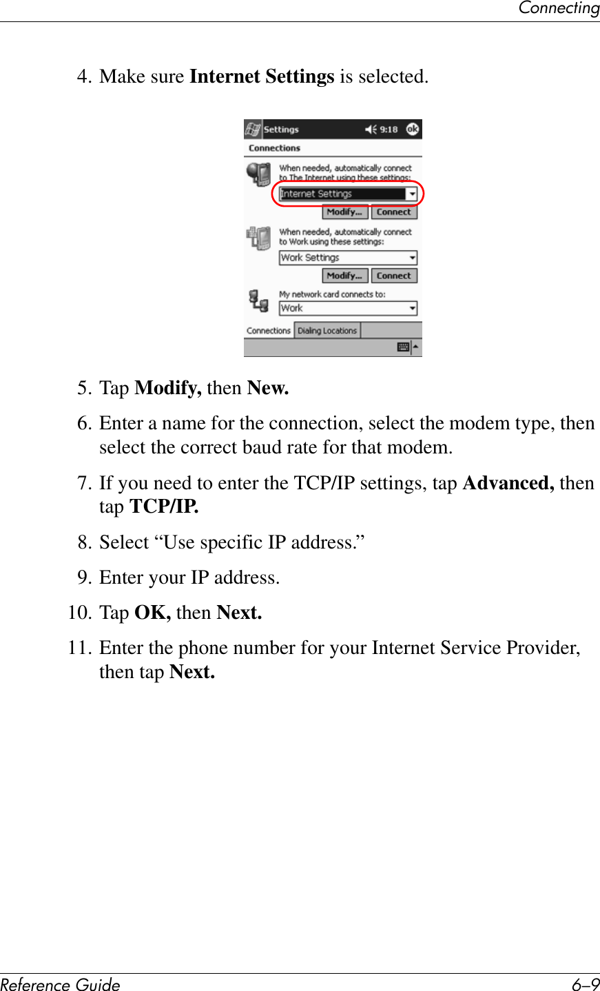 67%%&quot;&amp;1*%2!&quot;#&quot;$&quot;%&amp;&quot;&apos;()*+&quot; E/H4. Make sure Internet Settings is selected.5. Tap Modify, then New.6. Enter a name for the connection, select the modem type, then select the correct baud rate for that modem.7. If you need to enter the TCP/IP settings, tap Advanced, then tap TCP/IP.8. Select “Use specific IP address.”9. Enter your IP address.10. Tap OK, then Next.11. Enter the phone number for your Internet Service Provider, then tap Next.
