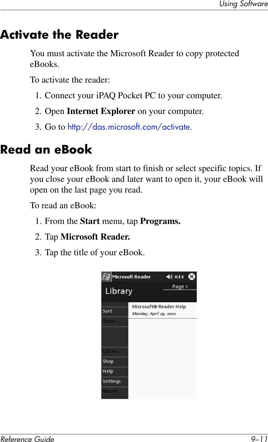 UL*%2&apos;37#1V4$&quot;!&quot;#&quot;$&quot;%&amp;&quot;&apos;()*+&quot; H/..,%7)N;7&quot;&amp;7?&quot;&amp;-&quot;;*&quot;!You must activate the Microsoft Reader to copy protected eBooks.To activate the reader:1. Connect your iPAQ Pocket PC to your computer.2. Open Internet Explorer on your computer.3. Go to !,,&quot;:^^C71G5$)2(1(B,G)(5^7),$P7,+G-&quot;;*&amp;;$&amp;&quot;C66TRead your eBook from start to finish or select specific topics. If you close your eBook and later want to open it, your eBook will open on the last page you read.To read an eBook:1. From the Start menu, tap Programs.2. Tap Microsoft Reader.3. Tap the title of your eBook.