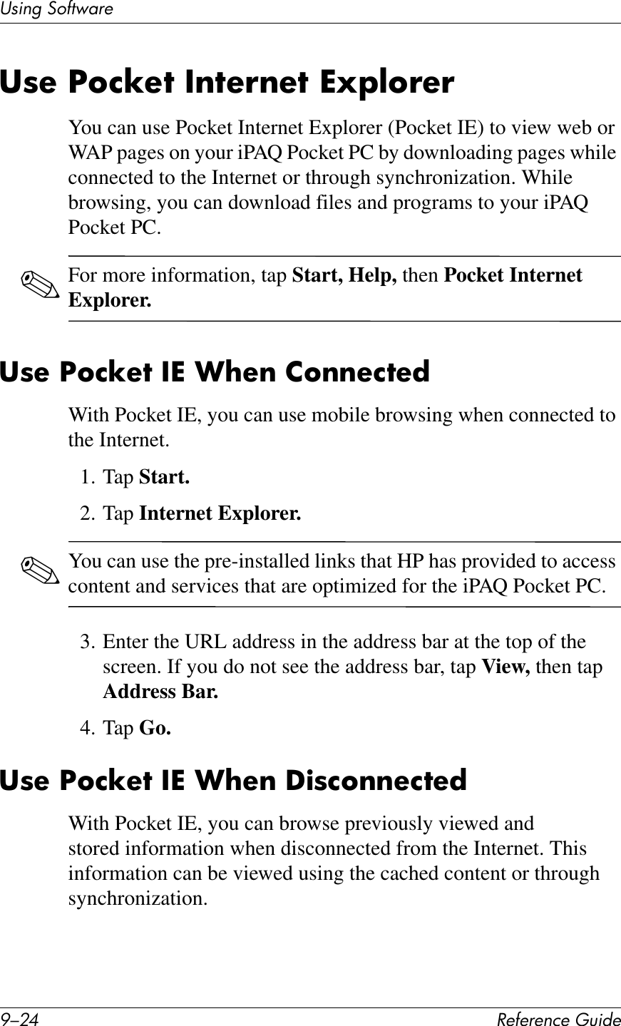 H/0C !&quot;#&quot;$&quot;%&amp;&quot;&apos;()*+&quot;UL*%2&apos;37#1V4$&quot;38&quot;&amp;S6%T&quot;7&amp;/$7&quot;!$&quot;7&amp;^QF@6!&quot;!You can use Pocket Internet Explorer (Pocket IE) to view web or WAP pages on your iPAQ Pocket PC by downloading pages while connected to the Internet or through synchronization. While browsing, you can download files and programs to your iPAQ Pocket PC.✎For more information, tap Start, Help, then Pocket Internet Explorer.38&quot;&amp;S6%T&quot;7&amp;/^&amp;+?&quot;$&amp;26$$&quot;%7&quot;*With Pocket IE, you can use mobile browsing when connected to the Internet.1. Tap Start.2. Tap Internet Explorer.✎You can use the pre-installed links that HP has provided to access content and services that are optimized for the iPAQ Pocket PC.3. Enter the URL address in the address bar at the top of the screen. If you do not see the address bar, tap View, then tap Address Bar.4. Tap Go.38&quot;&amp;S6%T&quot;7&amp;/^&amp;+?&quot;$&amp;U)8%6$$&quot;%7&quot;*With Pocket IE, you can browse previously viewed and stored information when disconnected from the Internet. This information can be viewed using the cached content or through synchronization.