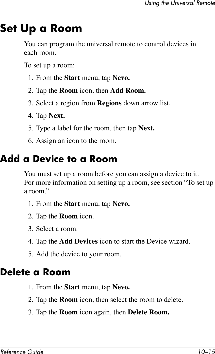 UL*%2&apos;1Q&quot;&apos;U%*,&quot;$L4K&apos;!&quot;?71&quot;!&quot;#&quot;$&quot;%&amp;&quot;&apos;()*+&quot; .I/.D:&quot;7&amp;3F&amp;;&amp;-66IYou can program the universal remote to control devices in each room.To set up a room:1. From the Start menu, tap Nevo.2. Tap the Room icon, then Add Room.3. Select a region from Regions down arrow list.4. Tap Next.5. Type a label for the room, then tap Next.6. Assign an icon to the room.,**&amp;;&amp;U&quot;N)%&quot;&amp;76&amp;;&amp;-66IYou must set up a room before you can assign a device to it. For more information on setting up a room, see section “To set up a room.”1. From the Start menu, tap Nevo.2. Tap the Room icon.3. Select a room.4. Tap the Add Devices icon to start the Device wizard.5. Add the device to your room.U&quot;@&quot;7&quot;&amp;;&amp;-66I1. From the Start menu, tap Nevo.2. Tap the Room icon, then select the room to delete.3. Tap the Room icon again, then Delete Room.