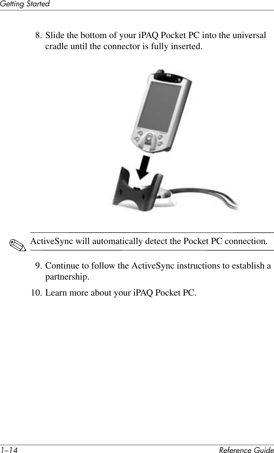 ./.C !&quot;#&quot;$&quot;%&amp;&quot;&apos;()*+&quot;(&quot;11*%2&apos;314$1&quot;+8. Slide the bottom of your iPAQ Pocket PC into the universal cradle until the connector is fully inserted.✎ActiveSync will automatically detect the Pocket PC connection.9. Continue to follow the ActiveSync instructions to establish a partnership.10. Learn more about your iPAQ Pocket PC.