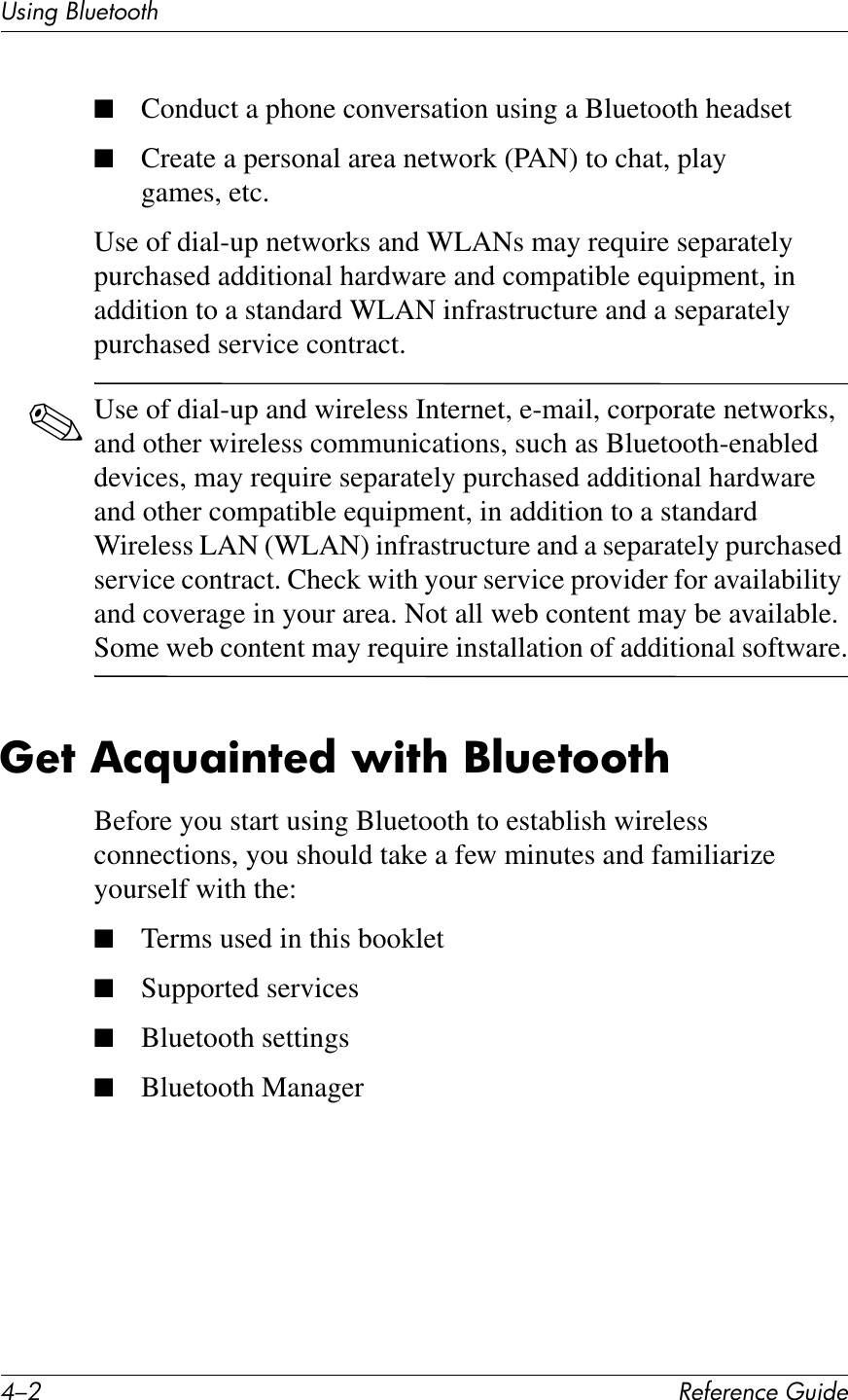 C/0 !&quot;#&quot;$&quot;%&amp;&quot;&apos;()*+&quot;UL*%2&apos;PK)&quot;1771Q■Conduct a phone conversation using a Bluetooth headset■Create a personal area network (PAN) to chat, play games, etc.Use of dial-up networks and WLANs may require separately purchased additional hardware and compatible equipment, in addition to a standard WLAN infrastructure and a separately purchased service contract.✎Use of dial-up and wireless Internet, e-mail, corporate networks, and other wireless communications, such as Bluetooth-enabled devices, may require separately purchased additional hardware and other compatible equipment, in addition to a standard Wireless LAN (WLAN) infrastructure and a separately purchased service contract. Check with your service provider for availability and coverage in your area. Not all web content may be available. Some web content may require installation of additional software.0&quot;7&amp;,%=(;)$7&quot;*&amp;L)7?&amp;C@(&quot;7667?Before you start using Bluetooth to establish wireless connections, you should take a few minutes and familiarize yourself with the:■Terms used in this booklet■Supported services■Bluetooth settings■Bluetooth Manager