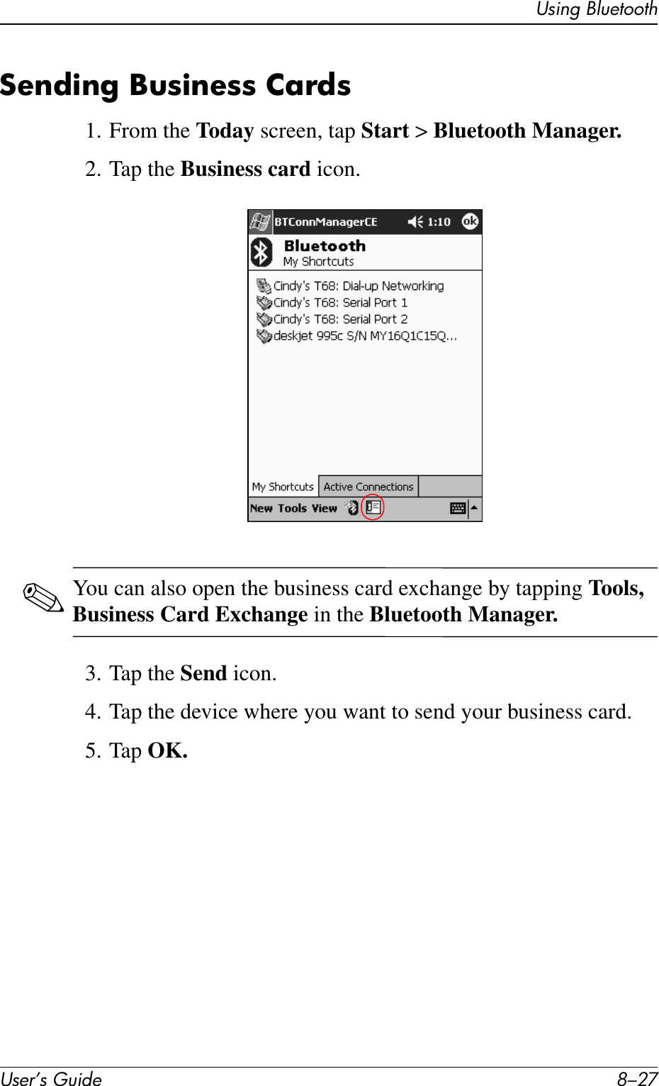 Using BluetoothUser’s Guide 8–27Sending Business Cards1. From the Today screen, tap Start &gt; Bluetooth Manager.2. Tap the Business card icon.✎You can also open the business card exchange by tapping Tools, Business Card Exchange in the Bluetooth Manager.3. Tap the Send icon.4. Tap the device where you want to send your business card.5. Tap OK.