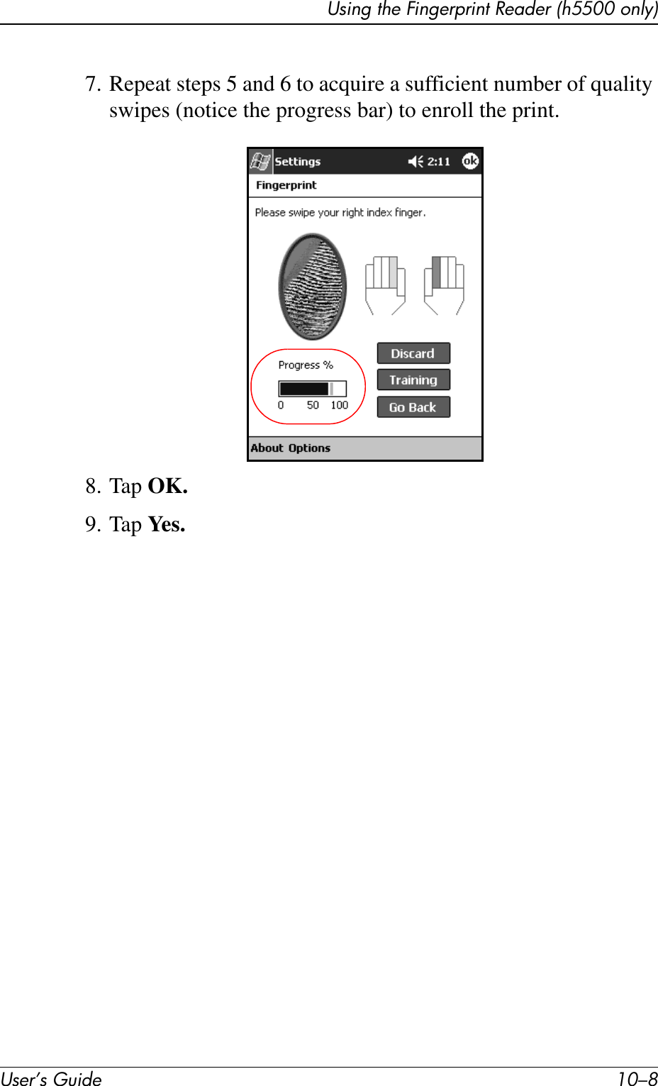 User’s Guide 10–8Using the Fingerprint Reader (h5500 only)7. Repeat steps 5 and 6 to acquire a sufficient number of quality swipes (notice the progress bar) to enroll the print.8. Tap OK.9. Tap Ye s .