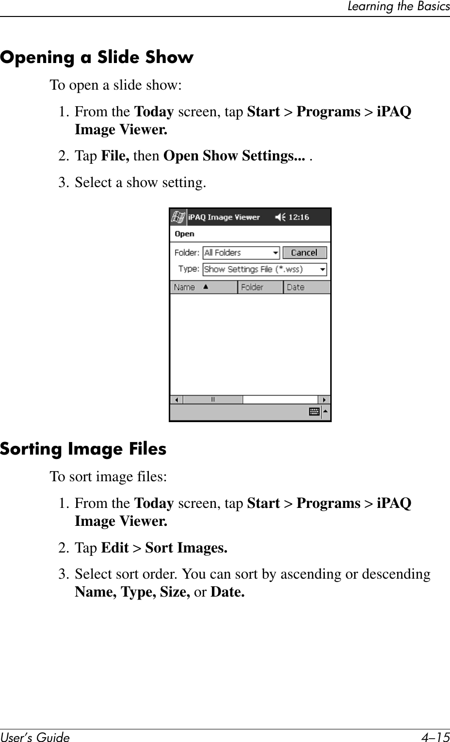 Learning the BasicsUser’s Guide 4–15Opening a Slide ShowTo open a slide show:1. From the Today screen, tap Start &gt; Programs &gt; iPAQ Image Viewer.2. Tap File, then Open Show Settings... .3. Select a show setting.Sorting Image FilesTo sort image files:1. From the Today screen, tap Start &gt; Programs &gt; iPAQ Image Viewer.2. Tap Edit &gt; Sort Images.3. Select sort order. You can sort by ascending or descending Name, Type, Size, or Date.