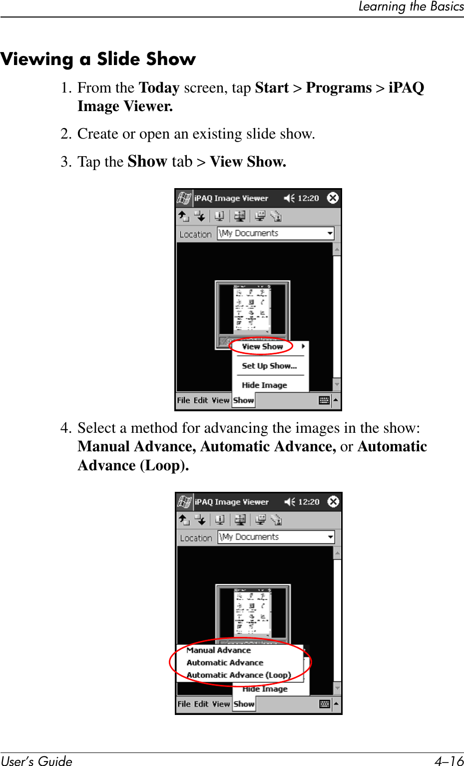 User’s Guide 4–16Learning the BasicsViewing a Slide Show1. From the Today screen, tap Start &gt; Programs &gt; iPAQ Image Viewer.2. Create or open an existing slide show.3. Tap the Show tab &gt; View Show.4. Select a method for advancing the images in the show: Manual Advance, Automatic Advance, or Automatic Advance (Loop).