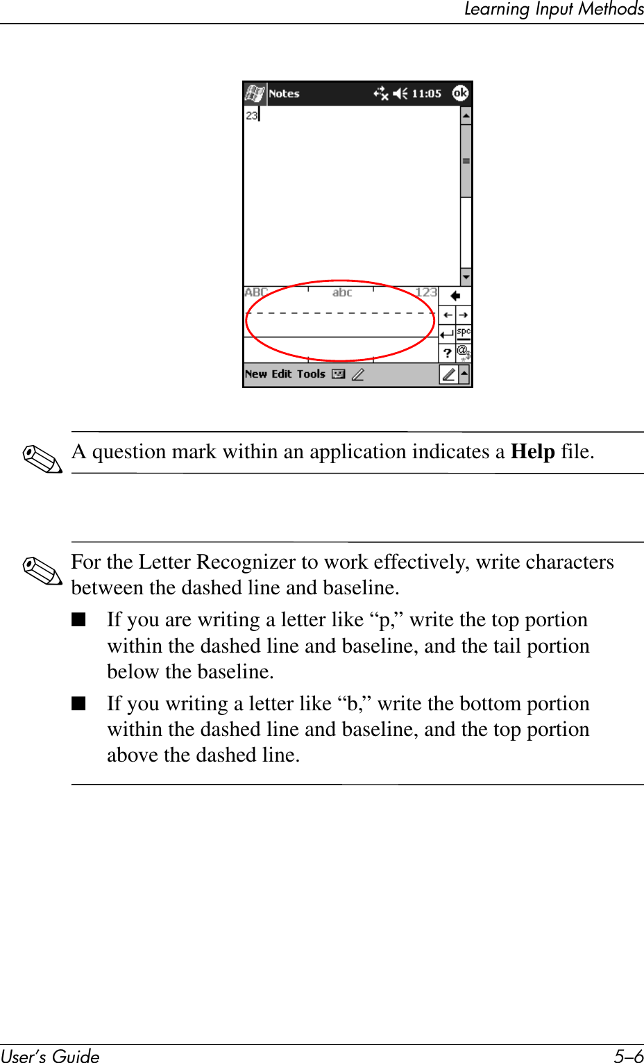 User’s Guide 5–6Learning Input Methods✎A question mark within an application indicates a Help file.✎For the Letter Recognizer to work effectively, write characters between the dashed line and baseline.■If you are writing a letter like “p,” write the top portion within the dashed line and baseline, and the tail portion below the baseline.■If you writing a letter like “b,” write the bottom portion within the dashed line and baseline, and the top portion above the dashed line.