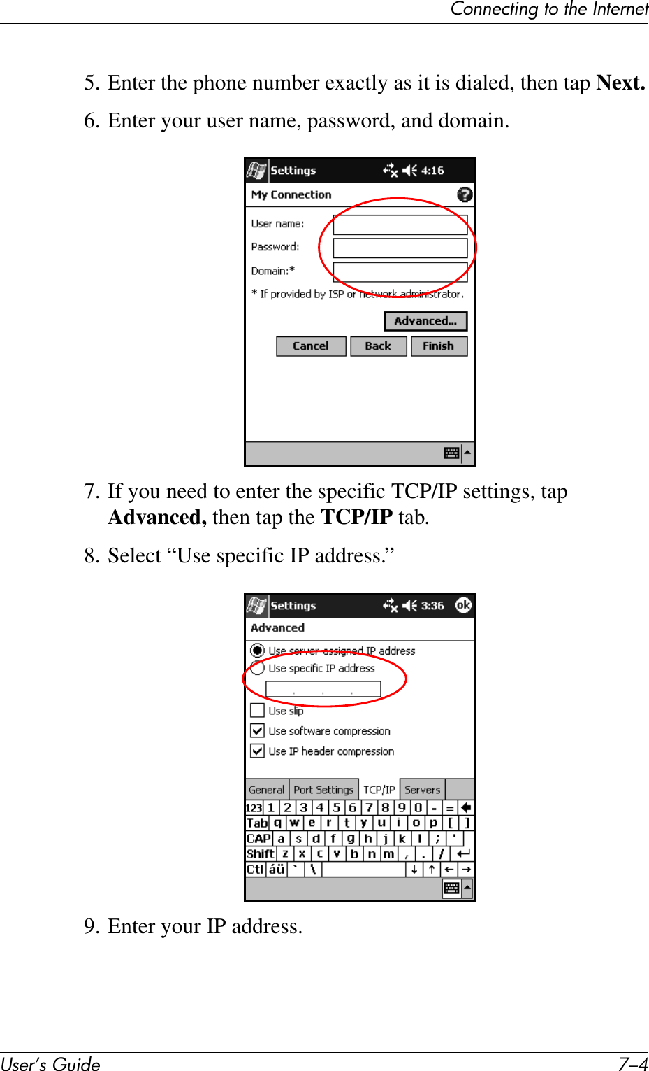 User’s Guide 7–4Connecting to the Internet5. Enter the phone number exactly as it is dialed, then tap Next.6. Enter your user name, password, and domain.7. If you need to enter the specific TCP/IP settings, tap Advanced, then tap the TCP/IP tab.8. Select “Use specific IP address.”9. Enter your IP address.