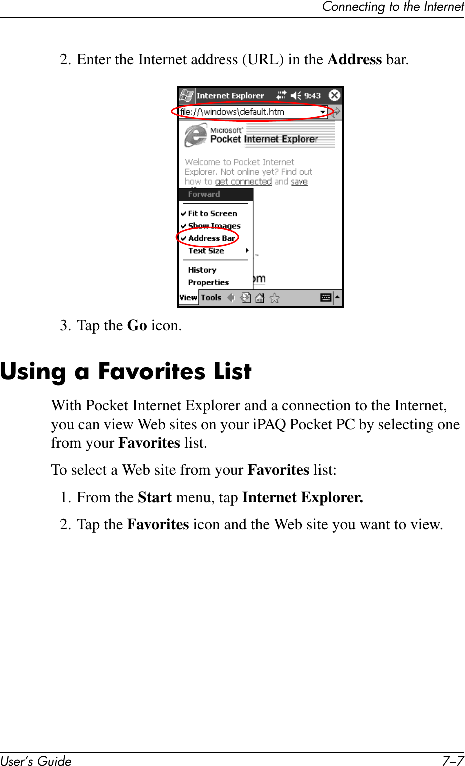 Connecting to the InternetUser’s Guide 7–72. Enter the Internet address (URL) in the Address bar.3. Tap the Go icon.Using a Favorites ListWith Pocket Internet Explorer and a connection to the Internet, you can view Web sites on your iPAQ Pocket PC by selecting one from your Favorites list.To select a Web site from your Favorites list:1. From the Start menu, tap Internet Explorer.2. Tap the Favorites icon and the Web site you want to view.