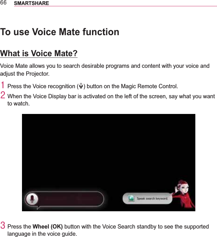 99 SMARTSHARETo use Voice Mate functionWhat is Voice Mate?Voice Mate allows you to search desirable programs and content with your voice and adjust the Projector.4 Press the Voice recognition ( ) button on the Magic Remote Control.5 When the Voice Display bar is activated on the left of the screen, say what you want to watch.6 Press the Wheel (OK) button with the Voice Search standby to see the supported language in the voice guide.