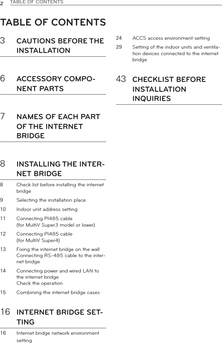 TABLE OF CONTENTS23CAUTIONS BEFORE THEINSTALLATION6ACCESSORY COMPO-NENT PARTS7NAMES OF EACH PARTOF THE INTERNETBRIDGE8INSTALLING THE INTER-NET BRIDGE8Check list before installing the internetbridge9Selecting the installation place10 Indoor unit address setting11 Connecting PI485 cable(for MultiV Super3 model or lower)12 Connecting PI485 cable(for MultiV Super4)13 Fixing the internet bridge on the wallConnecting RS-485 cable to the inter-net bridge14 Connecting power and wired LAN tothe internet bridgeCheck the operation15 Combining the internet bridge cases16 INTERNET BRIDGE SET-TING16 Internet bridge network environmentsetting24 ACCS access environment setting29 Setting of the indoor units and ventila-tion devices connected to the internetbridge43 CHECKLIST BEFOREINSTALLATIONINQUIRIESTABLE OF CONTENTS