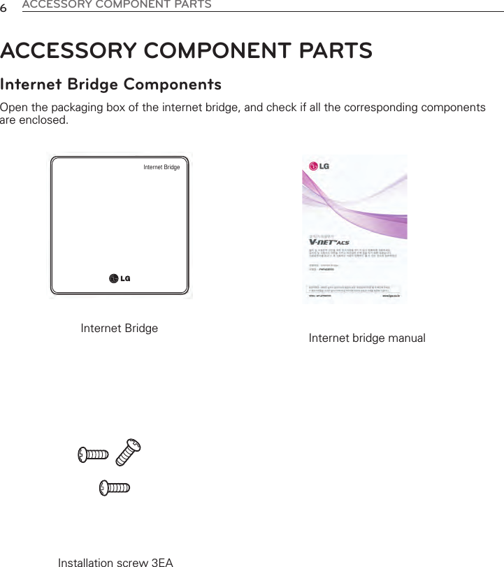 ACCESSORY COMPONENT PARTS6ACCESSORY COMPONENT PARTSInternet Bridge ComponentsOpen the packaging box of the internet bridge, and check if all the corresponding componentsare enclosed. Internet BridgeInternet Bridge  Internet bridge manualInstallation screw 3EA