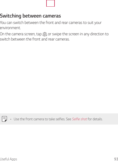 Useful Apps 93Switching between camerasYou can switch between the front and rear cameras to suit your environment.On the camera screen, tap   or swipe the screen in any direction to switch between the front and rear cameras.• Use the front camera to take selfies. See Selfie shot for details.