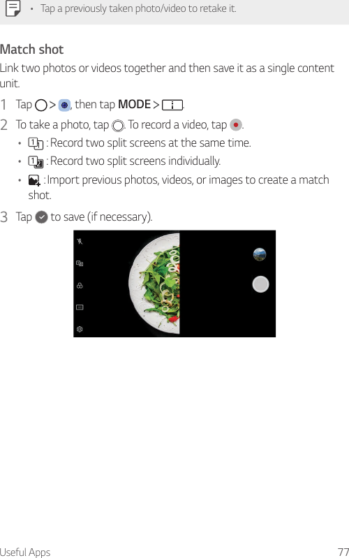 Useful Apps 77• Tap a previously taken photo/video to retake it.Match shotLink two photos or videos together and then save it as a single content unit.1  Tap      , then tap MODE    .2  To take a photo, tap  . To record a video, tap  .•  : Record two split screens at the same time.•  : Record two split screens individually.•  : Import previous photos, videos, or images to create a match shot.3  Tap   to save (if necessary).