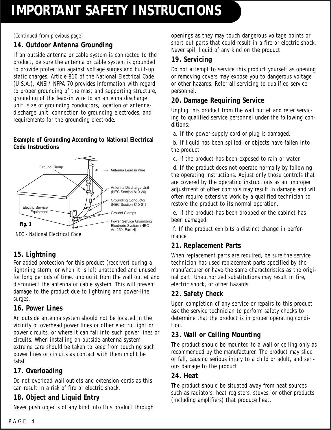 PAGE 4(Continued from previous page)14. Outdoor Antenna GroundingIf an outside antenna or cable system is connected to theproduct, be sure the antenna or cable system is groundedto provide protection against voltage surges and built-upstatic charges. Article 810 of the National Electrical Code(U.S.A.), ANSI/ NFPA 70 provides information with regardto proper grounding of the mast and supporting structure,grounding of the lead-in wire to an antenna dischargeunit, size of grounding conductors, location of antenna-discharge unit, connection to grounding electrodes, andrequirements for the grounding electrode.15. LightningFor added protection for this product (receiver) during alightning storm, or when it is left unattended and unusedfor long periods of time, unplug it from the wall outlet anddisconnect the antenna or cable system. This will preventdamage to the product due to lightning and power-linesurges.16. Power LinesAn outside antenna system should not be located in thevicinity of overhead power lines or other electric light orpower circuits, or where it can fall into such power lines orcircuits. When installing an outside antenna system,extreme care should be taken to keep from touching suchpower lines or circuits as contact with them might befatal.17. OverloadingDo not overload wall outlets and extension cords as thiscan result in a risk of fire or electric shock.18. Object and Liquid EntryNever push objects of any kind into this product throughopenings as they may touch dangerous voltage points orshort-out parts that could result in a fire or electric shock.Never spill liquid of any kind on the product.19. ServicingDo not attempt to service this product yourself as openingor removing covers may expose you to dangerous voltageor other hazards. Refer all servicing to qualified servicepersonnel.20. Damage Requiring ServiceUnplug this product from the wall outlet and refer servic-ing to qualified service personnel under the following con-ditions:a. If the power-supply cord or plug is damaged.b. If liquid has been spilled, or objects have fallen intothe product.c. If the product has been exposed to rain or water.d. If the product does not operate normally by followingthe operating instructions. Adjust only those controls thatare covered by the operating instructions as an improperadjustment of other controls may result in damage and willoften require extensive work by a qualified technician torestore the product to its normal operation.e. If the product has been dropped or the cabinet hasbeen damaged.f. If the product exhibits a distinct change in perfor-mance.21. Replacement PartsWhen replacement parts are required, be sure the servicetechnician has used replacement parts specified by themanufacturer or have the same characteristics as the origi-nal part. Unauthorized substitutions may result in fire,electric shock, or other hazards.22. Safety CheckUpon completion of any service or repairs to this product,ask the service technician to perform safety checks todetermine that the product is in proper operating condi-tion.23. Wall or Ceiling MountingThe product should be mounted to a wall or ceiling only asrecommended by the manufacturer. The product may slideor fall, causing serious injury to a child or adult, and seri-ous damage to the product.24. HeatThe product should be situated away from heat sourcessuch as radiators, heat registers, stoves, or other products(including amplifiers) that produce heat.Antenna Lead in WireAntenna Discharge Unit(NEC Section 810-20)Grounding Conductor(NEC Section 810-21)Ground ClampsPower Service GroundingElectrode System (NECArt 250, Part H)Ground ClampElectric ServiceEquipmentExample of Grounding According to National ElectricalCode InstructionsFig. 1NEC - National Electrical CodeIMPORTANT SAFETY INSTRUCTIONS