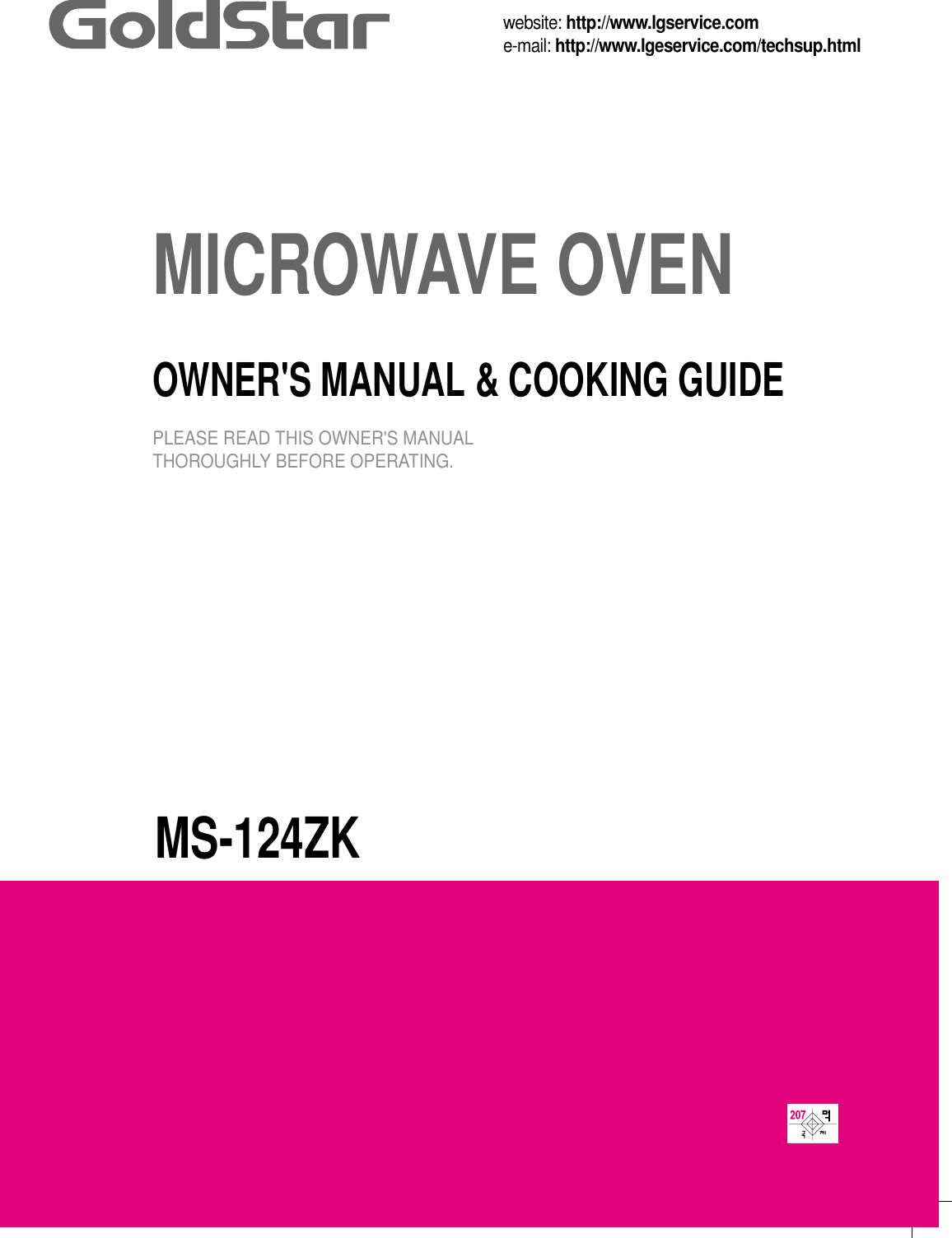 MS-124ZKMICROWAVE OVENOWNER&apos;S MANUAL &amp; COOKING GUIDEPLEASE READ THIS OWNER&apos;S MANUALTHOROUGHLY BEFORE OPERATING.website: http://www.lgservice.come-mail: http://www.lgeservice.com/techsup.html