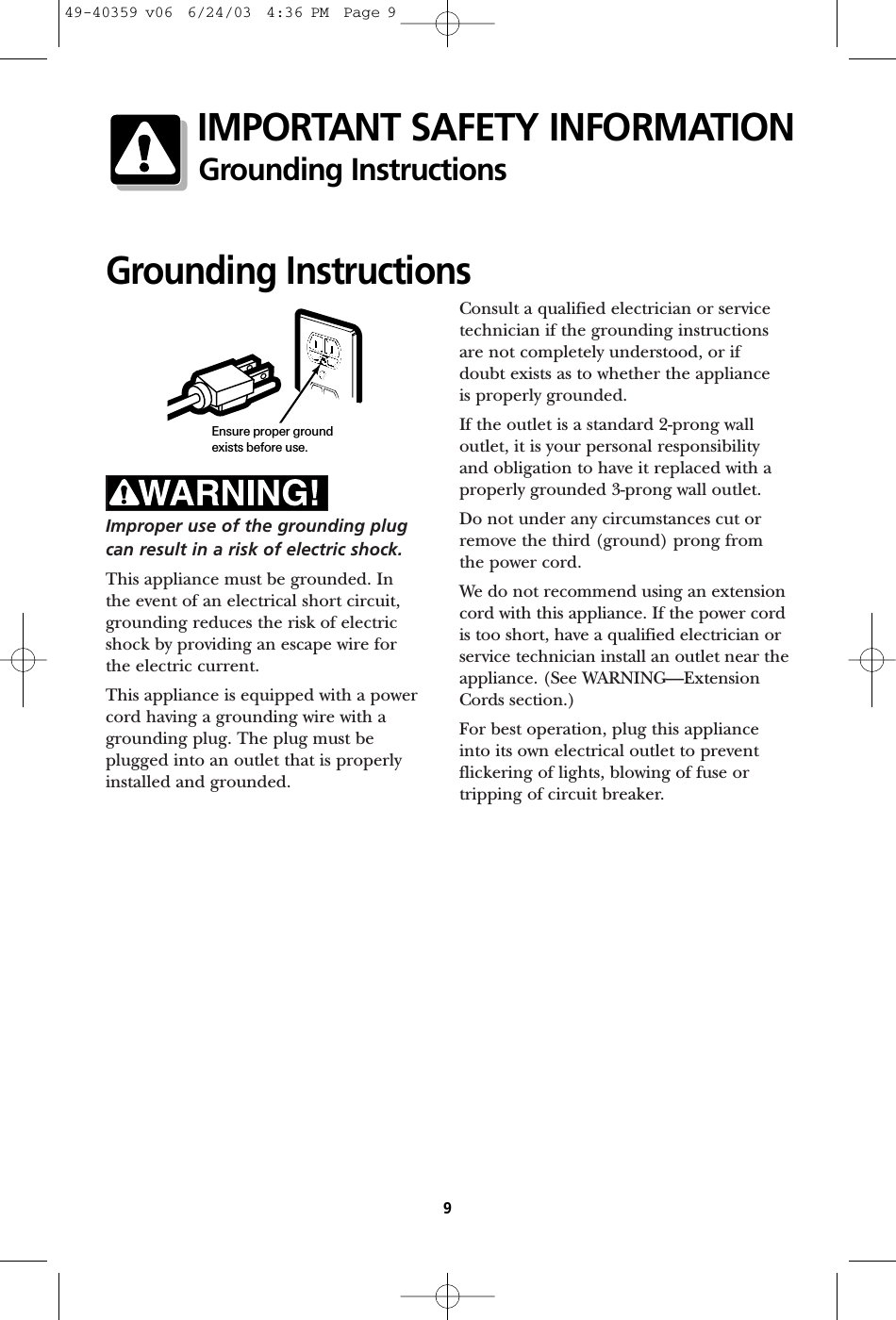 Improper use of the grounding plugcan result in a risk of electric shock.This appliance must be grounded. In the event of an electrical short circuit,grounding reduces the risk of electricshock by providing an escape wire for the electric current. This appliance is equipped with a powercord having a grounding wire with agrounding plug. The plug must beplugged into an outlet that is properlyinstalled and grounded.Consult a qualified electrician or servicetechnician if the grounding instructionsare not completely understood, or ifdoubt exists as to whether the appliance is properly grounded.If the outlet is a standard 2-prong walloutlet, it is your personal responsibilityand obligation to have it replaced with aproperly grounded 3-prong wall outlet.Do not under any circumstances cut orremove the third (ground) prong fromthe power cord.We do not recommend using an extensioncord with this appliance. If the power cordis too short, have a qualified electrician orservice technician install an outlet near theappliance. (See WARNING—ExtensionCords section.)For best operation, plug this applianceinto its own electrical outlet to preventflickering of lights, blowing of fuse ortripping of circuit breaker.Grounding InstructionsEnsure proper groundexists before use.9IMPORTANT SAFETY INFORMATIONGrounding Instructions49-40359 v06  6/24/03  4:36 PM  Page 9
