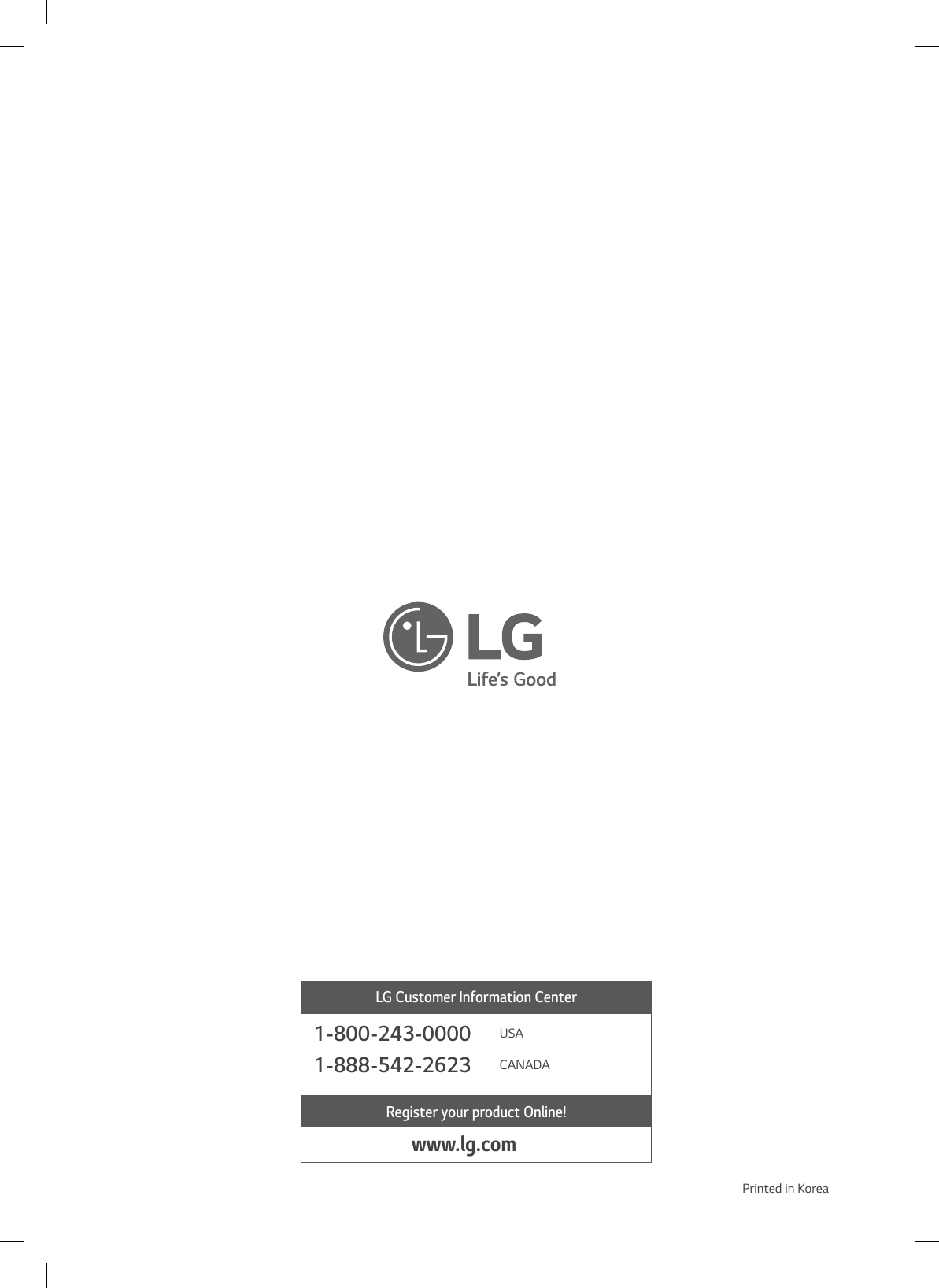 LG Customer Information CenterRegister your product Online!www.lg.com1-800-243-0000 USA1-888-542-2623 CANADAPrinted in Korea