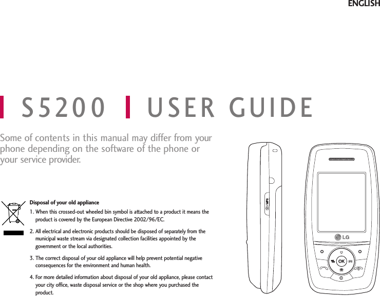 Some of contents in this manual may differ from yourphone depending on the software of the phone oryour service provider.S5200 USER GUIDEDisposal of your old appliance1. When this crossed-out wheeled bin symbol is attached to a product it means theproduct is covered by the European Directive 2002/96/EC.2. All electrical and electronic products should be disposed of separately from themunicipal waste stream via designated collection facilities appointed by thegovernment or the local authorities.3. The correct disposal of your old appliance will help prevent potential negativeconsequences for the environment and human health.4. For more detailed information about disposal of your old appliance, please contactyour city office, waste disposal service or the shop where you purchased theproduct.ENGLISH